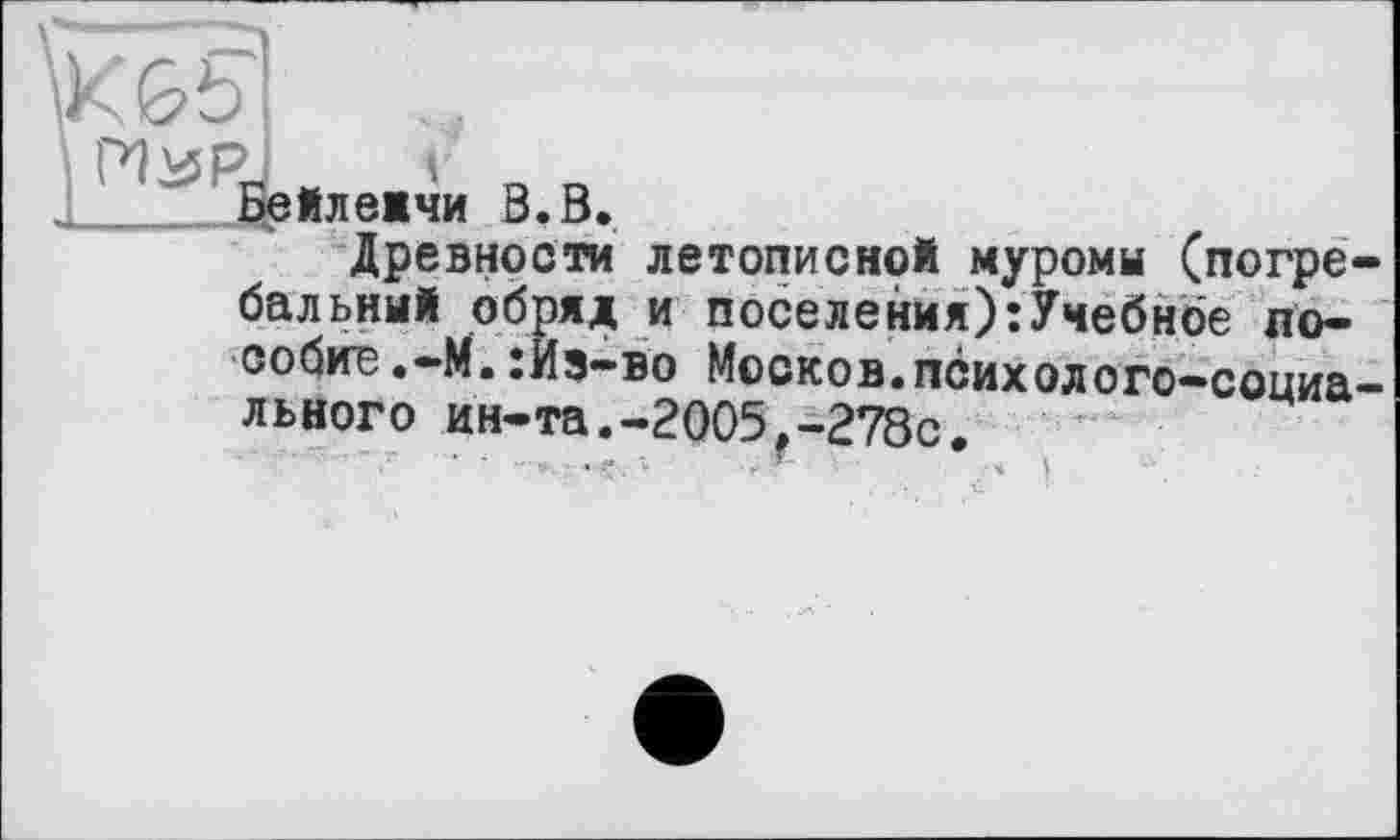 ﻿\KGb і PI И P-, J___г
Біейлежчи В. В.
Древности летописной муромы (погре бальный обряд и поселения):Учебное пособие .-М.:Из-во Москов.психолого-соииа льного ин-та.-2005,-278с.